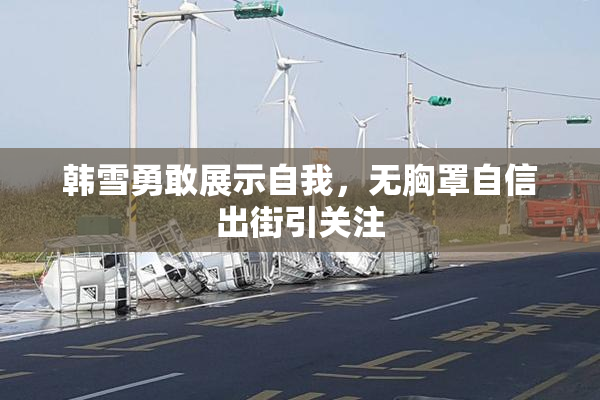 韩雪勇敢展示自我，无胸罩自信出街引关注