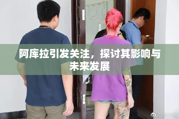阿库拉引发关注，探讨其影响与未来发展