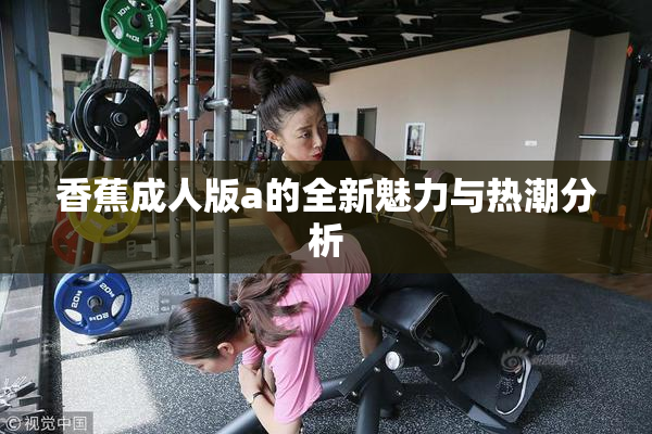 香蕉成人版a的全新魅力与热潮分析