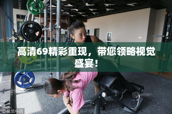 高清69精彩重现，带您领略视觉盛宴！