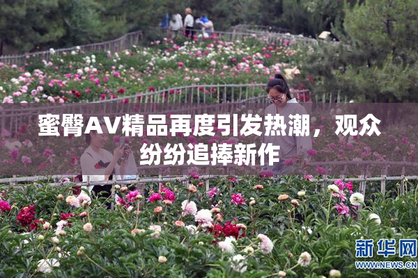 蜜臀AV精品再度引发热潮，观众纷纷追捧新作