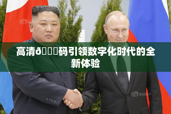 高清🈚码引领数字化时代的全新体验