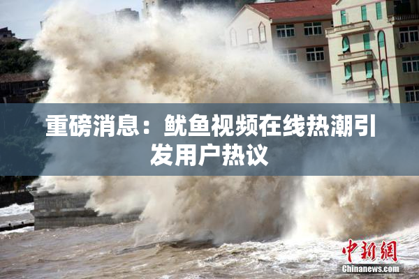 重磅消息：鱿鱼视频在线热潮引发用户热议