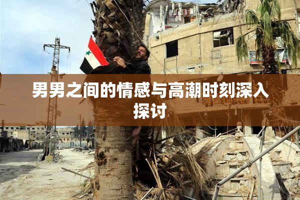 男男之间的情感与高潮时刻深入探讨