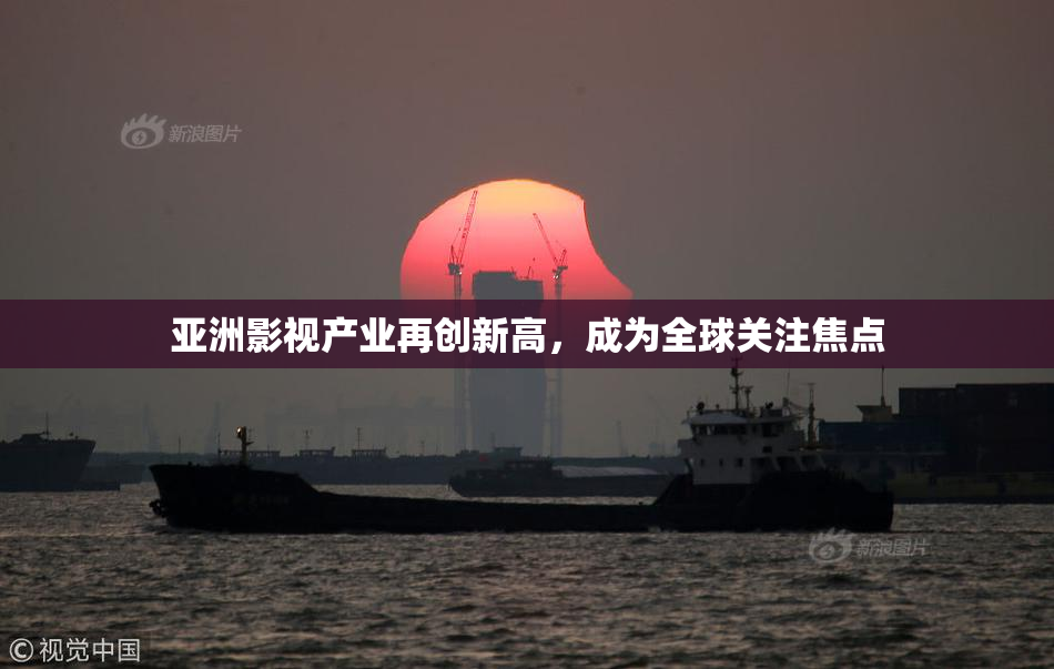亚洲影视产业再创新高，成为全球关注焦点