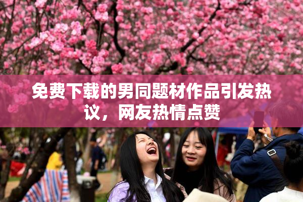 免费下载的男同题材作品引发热议，网友热情点赞