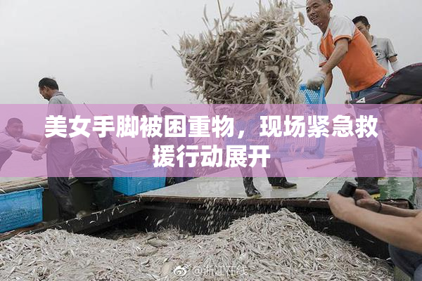 美女手脚被困重物，现场紧急救援行动展开