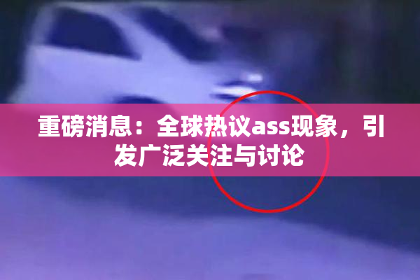 重磅消息：全球热议ass现象，引发广泛关注与讨论