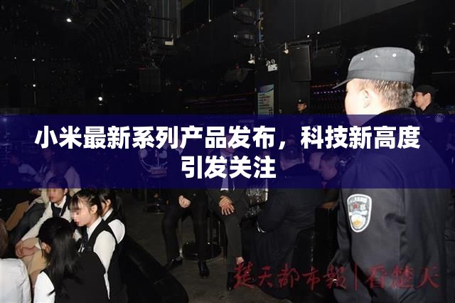 小米最新系列产品发布，科技新高度引发关注