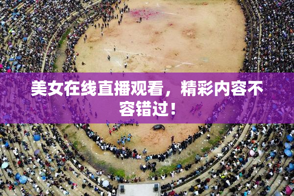 美女在线直播观看，精彩内容不容错过！
