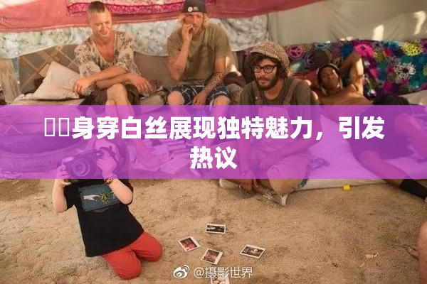 妺妺身穿白丝展现独特魅力，引发热议