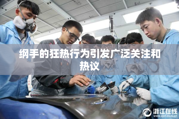 纲手的狂热行为引发广泛关注和热议