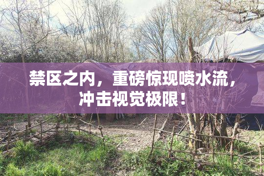 禁区之内，重磅惊现喷水流，冲击视觉极限！