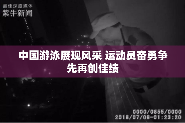 中国游泳展现风采 运动员奋勇争先再创佳绩