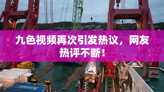 九色视频再次引发热议，网友热评不断！