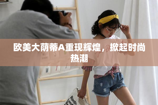 欧美大荫蒂A重现辉煌，掀起时尚热潮