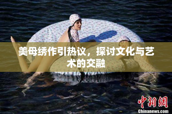 美母绣作引热议，探讨文化与艺术的交融