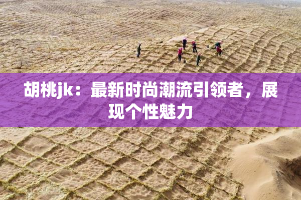 胡桃jk：最新时尚潮流引领者，展现个性魅力