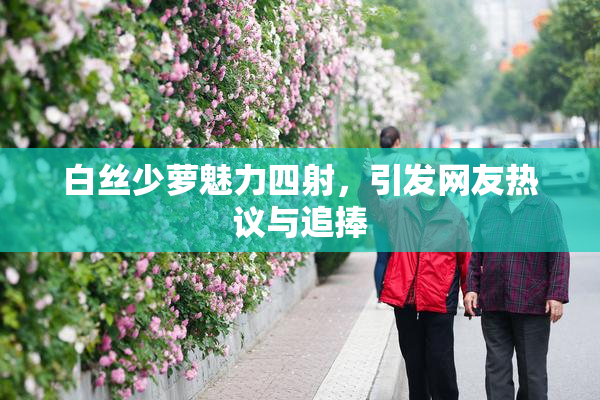 白丝少萝魅力四射，引发网友热议与追捧