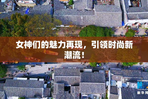 女神们的魅力再现，引领时尚新潮流！
