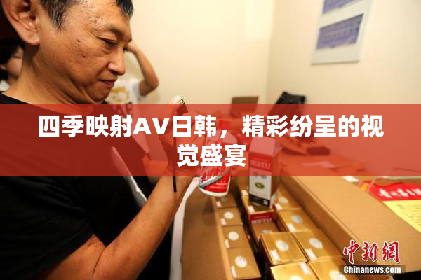 四季映射AV日韩，精彩纷呈的视觉盛宴