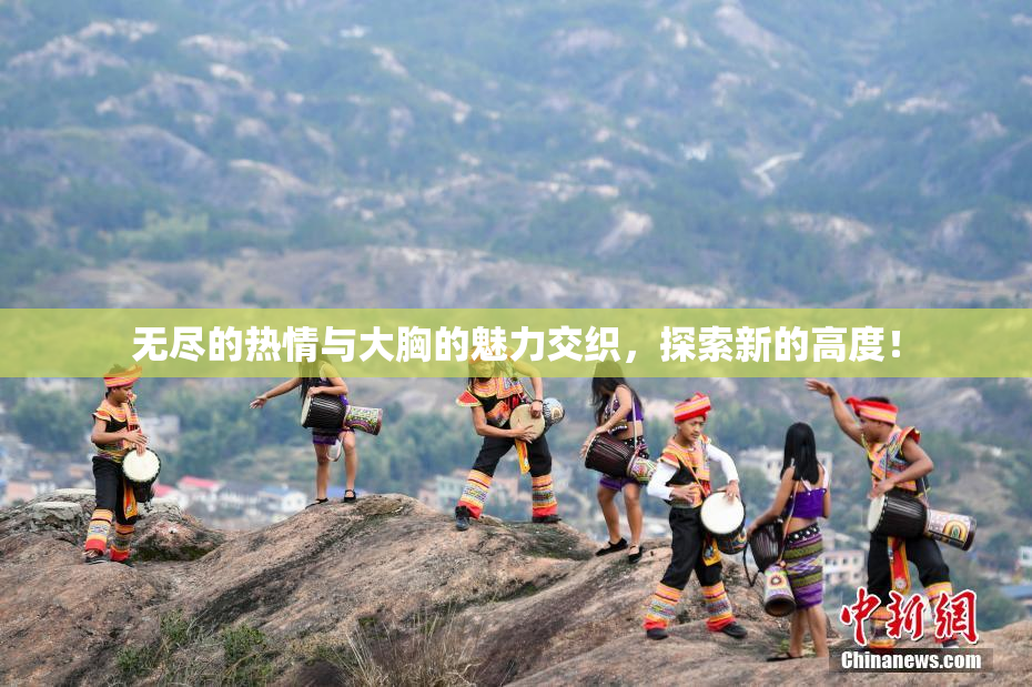 无尽的热情与大胸的魅力交织，探索新的高度！