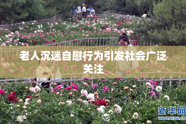 老人沉迷自慰行为引发社会广泛关注