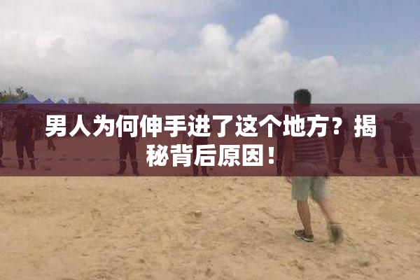 男人为何伸手进了这个地方？揭秘背后原因！