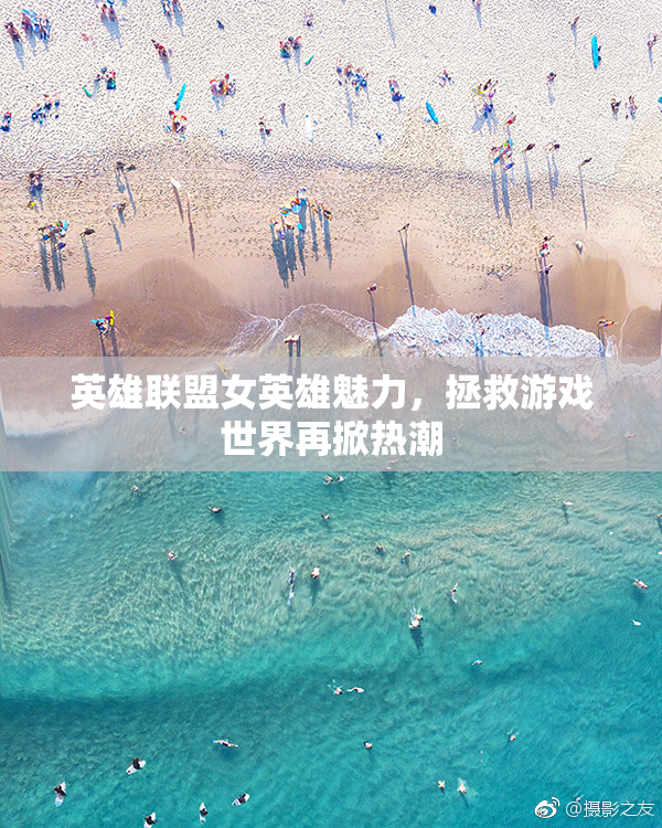英雄联盟女英雄魅力，拯救游戏世界再掀热潮