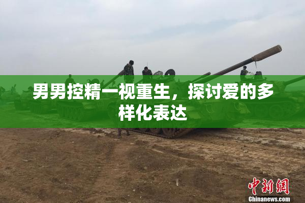 男男控精一视重生，探讨爱的多样化表达