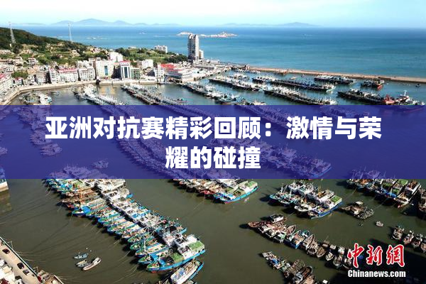 亚洲对抗赛精彩回顾：激情与荣耀的碰撞