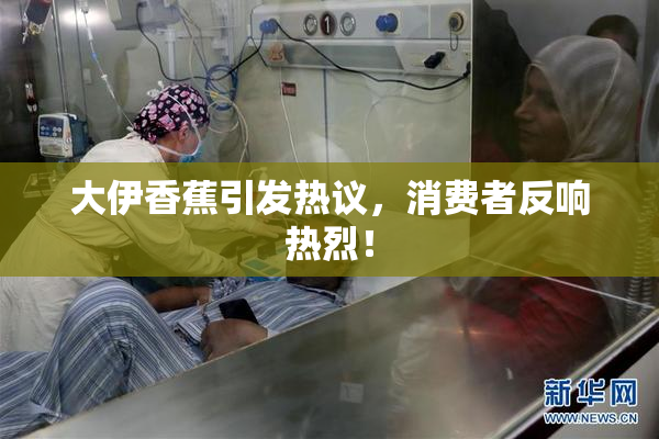 大伊香蕉引发热议，消费者反响热烈！