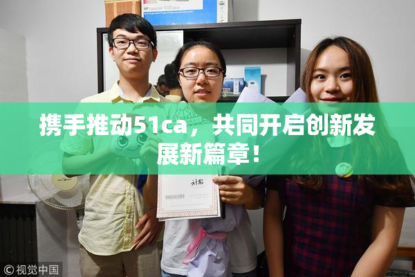 携手推动51ca，共同开启创新发展新篇章！