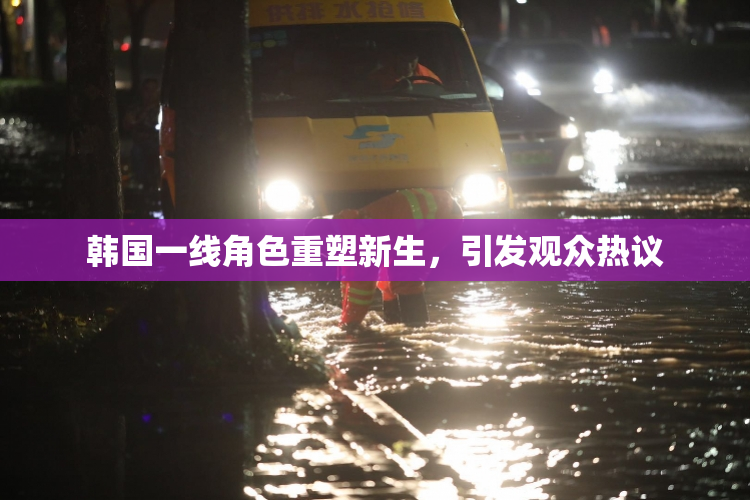 韩国一线角色重塑新生，引发观众热议