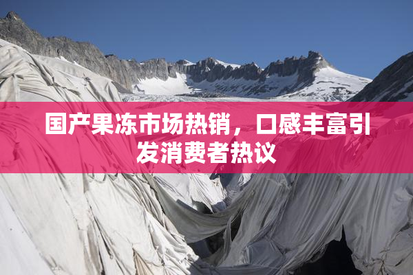 国产果冻市场热销，口感丰富引发消费者热议