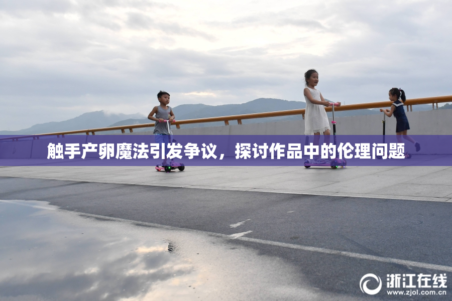 触手产卵魔法引发争议，探讨作品中的伦理问题