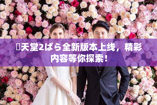 妺天堂2ぱら全新版本上线，精彩内容等你探索！
