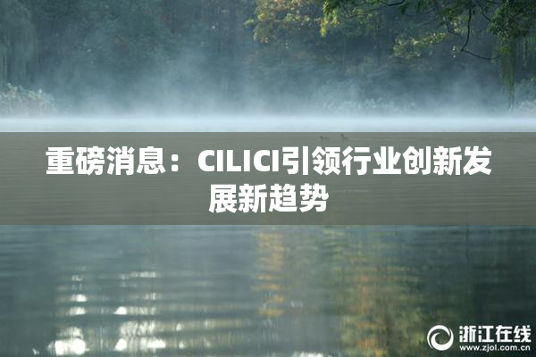重磅消息：CILICI引领行业创新发展新趋势
