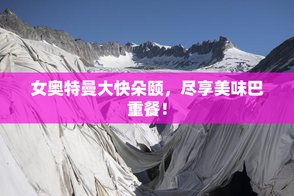 女奥特曼大快朵颐，尽享美味巴重餐！