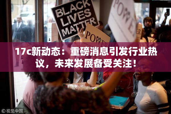 17c新动态：重磅消息引发行业热议，未来发展备受关注！