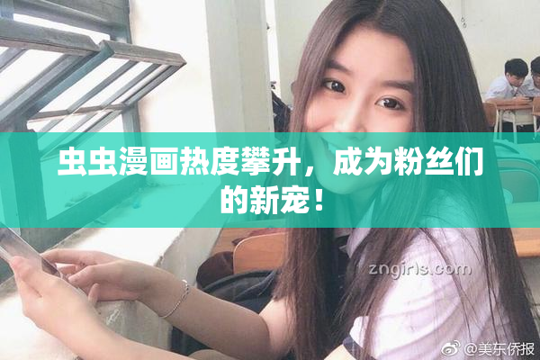 虫虫漫画热度攀升，成为粉丝们的新宠！