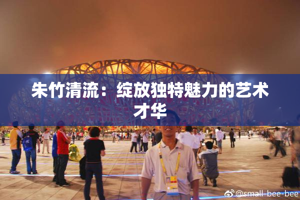朱竹清流：绽放独特魅力的艺术才华