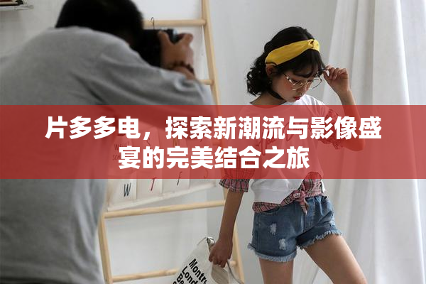 片多多电，探索新潮流与影像盛宴的完美结合之旅