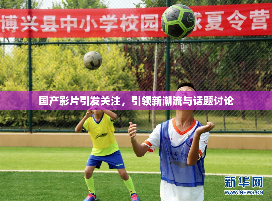 国产影片引发关注，引领新潮流与话题讨论