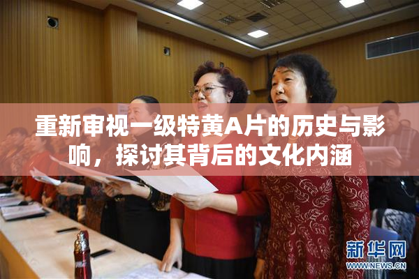 重新审视一级特黄A片的历史与影响，探讨其背后的文化内涵