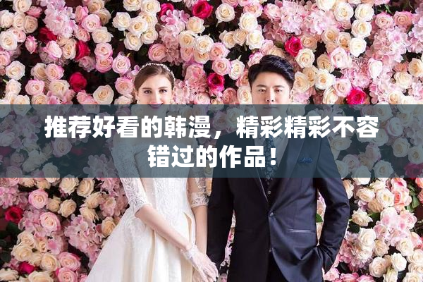 推荐好看的韩漫，精彩精彩不容错过的作品！