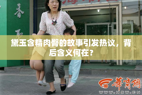 黛玉含精肉臀的故事引发热议，背后含义何在？