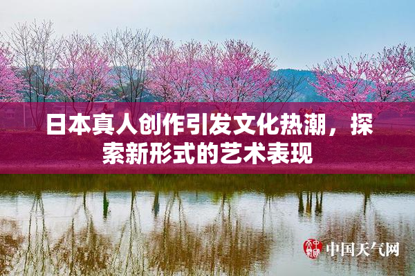 日本真人创作引发文化热潮，探索新形式的艺术表现