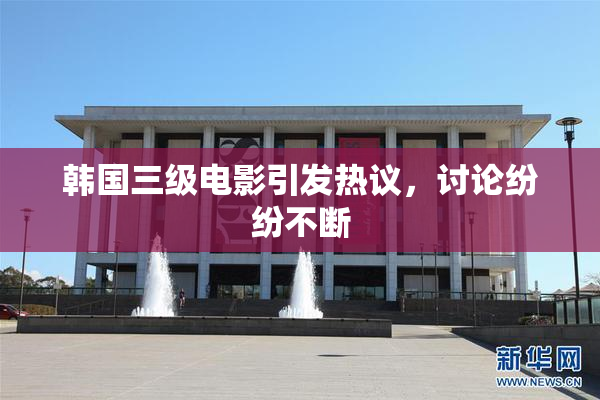 韩国三级电影引发热议，讨论纷纷不断