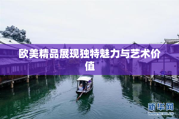欧美精品展现独特魅力与艺术价值